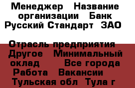 Менеджер › Название организации ­ Банк Русский Стандарт, ЗАО › Отрасль предприятия ­ Другое › Минимальный оклад ­ 1 - Все города Работа » Вакансии   . Тульская обл.,Тула г.